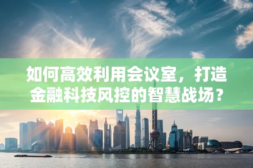 如何高效利用会议室，打造金融科技风控的智慧战场？