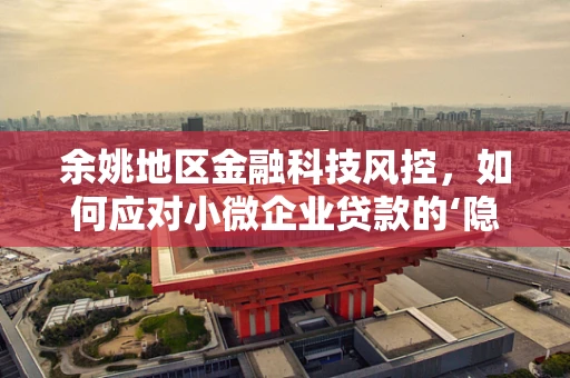 余姚地区金融科技风控，如何应对小微企业贷款的‘隐形风险’？