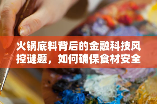 火锅底料背后的金融科技风控谜题，如何确保食材安全与交易透明？