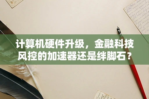 计算机硬件升级，金融科技风控的加速器还是绊脚石？