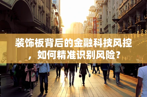 装饰板背后的金融科技风控，如何精准识别风险？