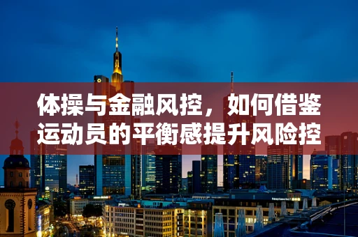 体操与金融风控，如何借鉴运动员的平衡感提升风险控制？