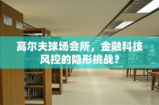 高尔夫球场会所，金融科技风控的隐形挑战？