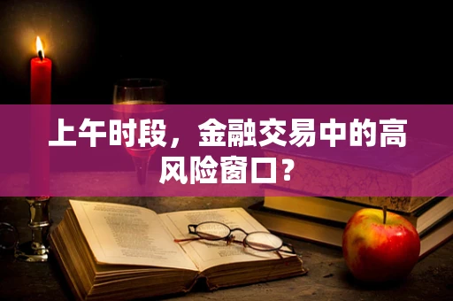 上午时段，金融交易中的高风险窗口？