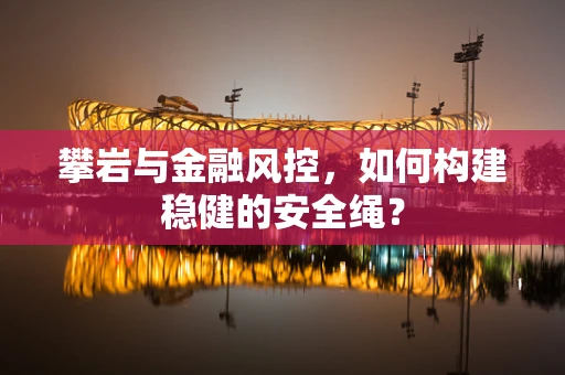 攀岩与金融风控，如何构建稳健的安全绳？