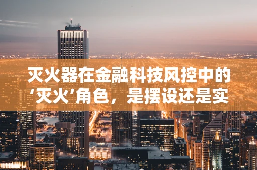 灭火器在金融科技风控中的‘灭火’角色，是摆设还是实战利器？