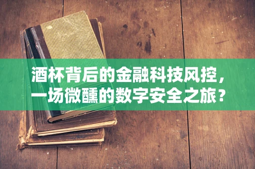 酒杯背后的金融科技风控，一场微醺的数字安全之旅？