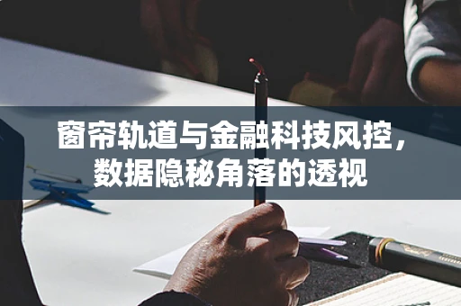 窗帘轨道与金融科技风控，数据隐秘角落的透视