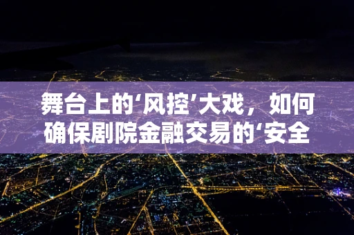 舞台上的‘风控’大戏，如何确保剧院金融交易的‘安全幕布’？