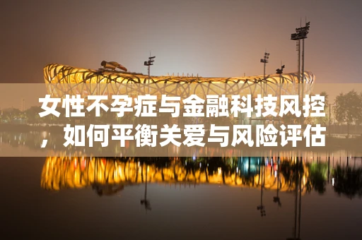 女性不孕症与金融科技风控，如何平衡关爱与风险评估？