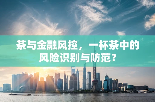 茶与金融风控，一杯茶中的风险识别与防范？