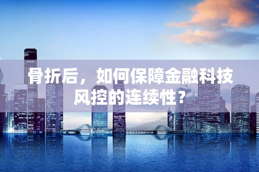 骨折后，如何保障金融科技风控的连续性？