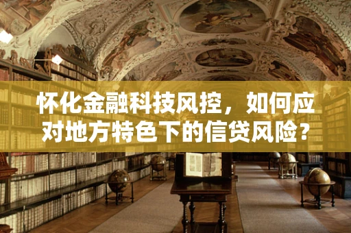 怀化金融科技风控，如何应对地方特色下的信贷风险？