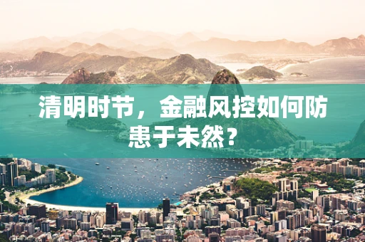 清明时节，金融风控如何防患于未然？
