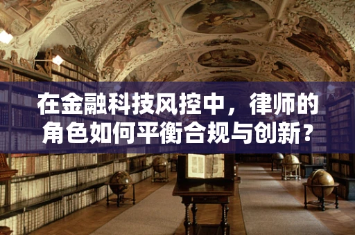 在金融科技风控中，律师的角色如何平衡合规与创新？