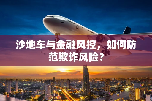 沙地车与金融风控，如何防范欺诈风险？