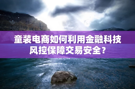 童装电商如何利用金融科技风控保障交易安全？