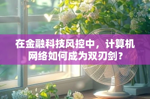 在金融科技风控中，计算机网络如何成为双刃剑？