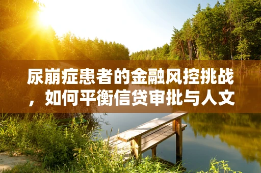 尿崩症患者的金融风控挑战，如何平衡信贷审批与人文关怀？