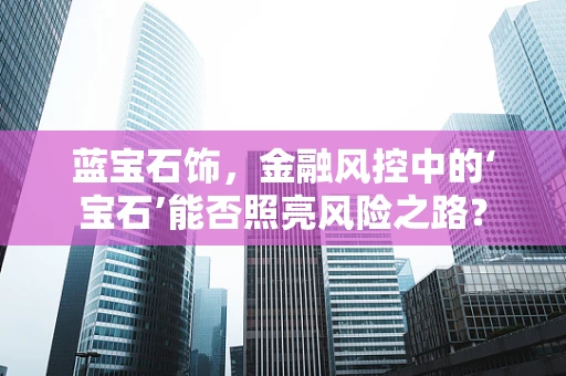 蓝宝石饰，金融风控中的‘宝石’能否照亮风险之路？