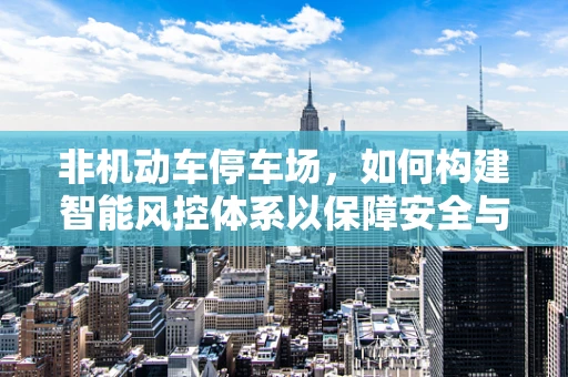 非机动车停车场，如何构建智能风控体系以保障安全与秩序？