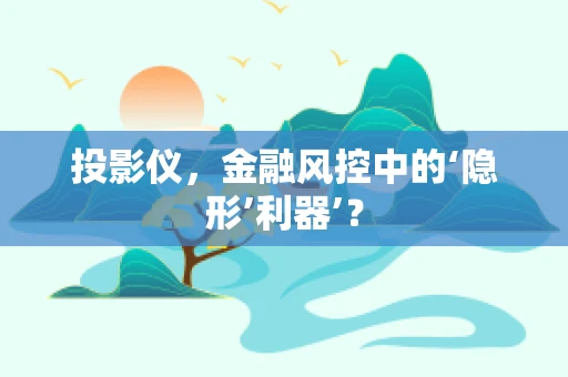 投影仪，金融风控中的‘隐形’利器’？
