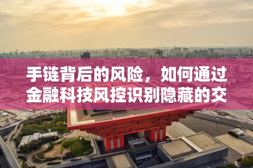 手链背后的风险，如何通过金融科技风控识别隐藏的交易风险？