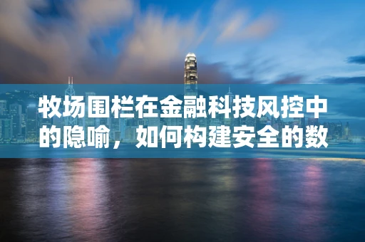 牧场围栏在金融科技风控中的隐喻，如何构建安全的数据篱笆？