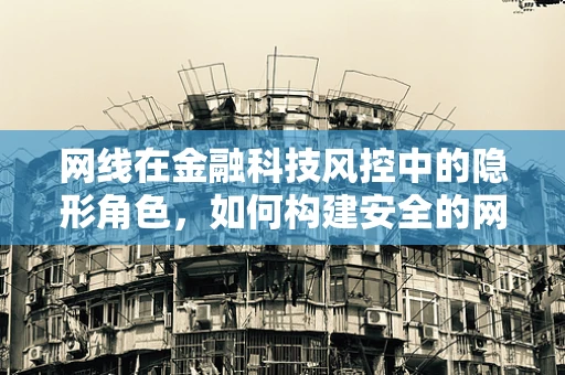网线在金融科技风控中的隐形角色，如何构建安全的网络防线？
