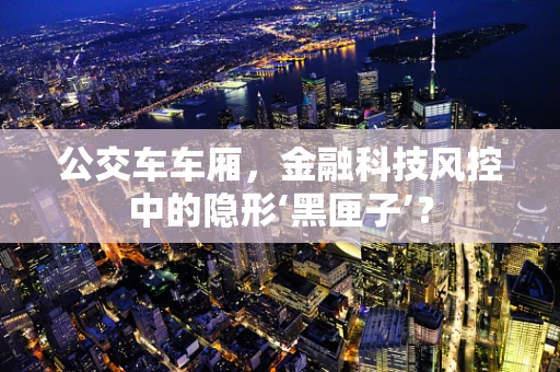 公交车车厢，金融科技风控中的隐形‘黑匣子’？