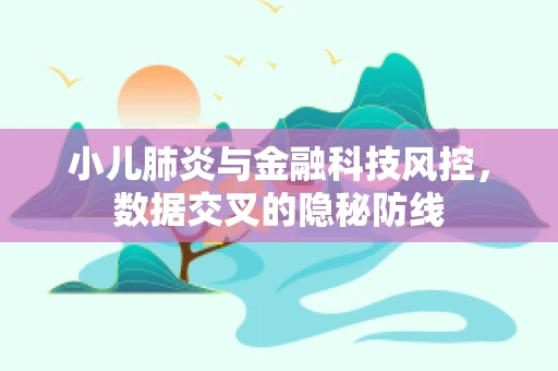 小儿肺炎与金融科技风控，数据交叉的隐秘防线