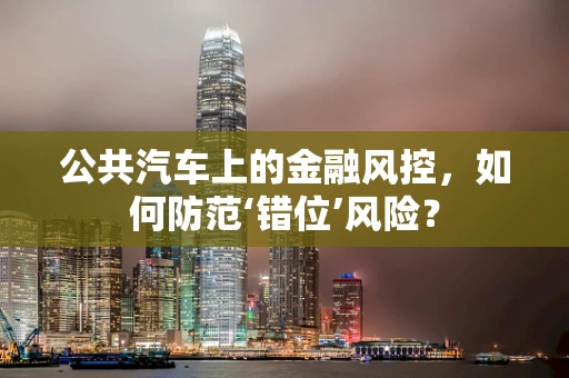 公共汽车上的金融风控，如何防范‘错位’风险？