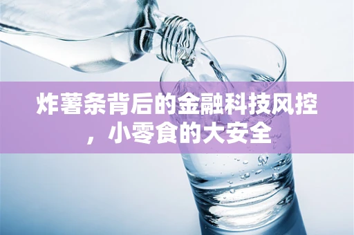 炸薯条背后的金融科技风控，小零食的大安全
