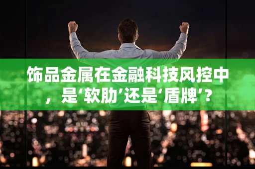 饰品金属在金融科技风控中，是‘软肋’还是‘盾牌’？