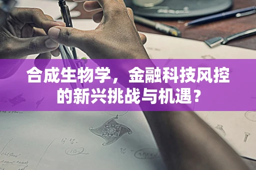 合成生物学，金融科技风控的新兴挑战与机遇？