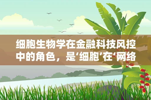 细胞生物学在金融科技风控中的角色，是‘细胞’在‘网络’中的安全‘免疫’吗？