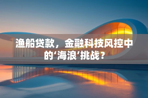渔船贷款，金融科技风控中的‘海浪’挑战？