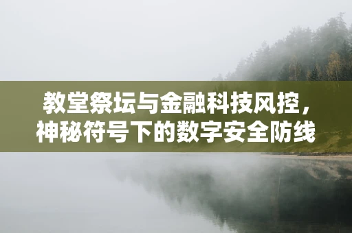 教堂祭坛与金融科技风控，神秘符号下的数字安全防线