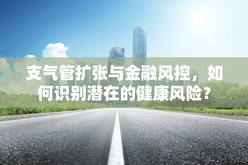 支气管扩张与金融风控，如何识别潜在的健康风险？
