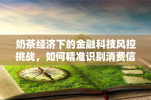 奶茶经济下的金融科技风控挑战，如何精准识别消费信贷风险？