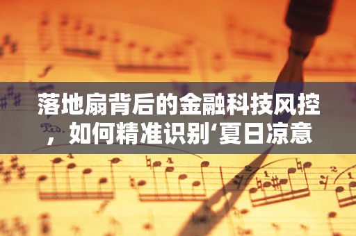 落地扇背后的金融科技风控，如何精准识别‘夏日凉意’中的风险？