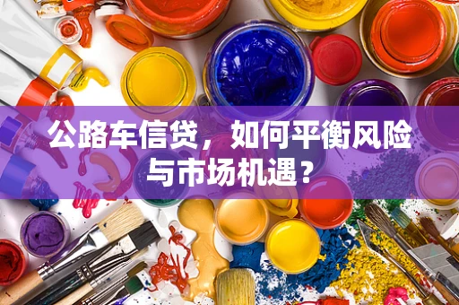 公路车信贷，如何平衡风险与市场机遇？