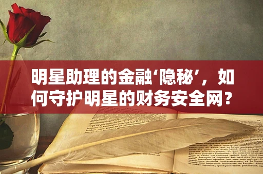 明星助理的金融‘隐秘’，如何守护明星的财务安全网？
