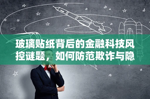 玻璃贴纸背后的金融科技风控谜题，如何防范欺诈与隐私泄露？