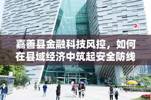 嘉善县金融科技风控，如何在县域经济中筑起安全防线？