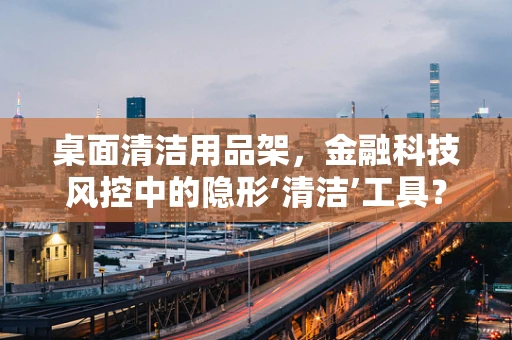 桌面清洁用品架，金融科技风控中的隐形‘清洁’工具？