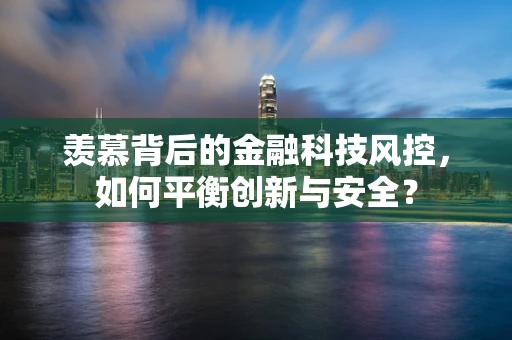 羡慕背后的金融科技风控，如何平衡创新与安全？