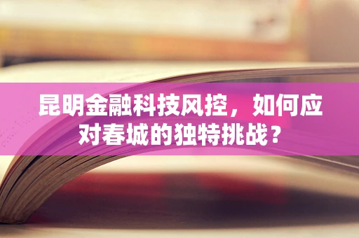 昆明金融科技风控，如何应对春城的独特挑战？