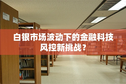 白银市场波动下的金融科技风控新挑战？