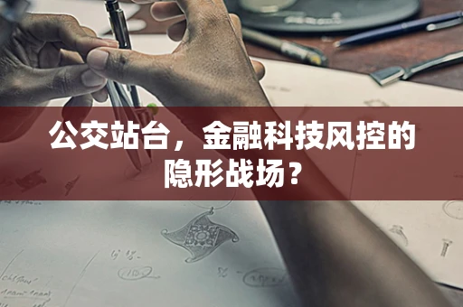 公交站台，金融科技风控的隐形战场？